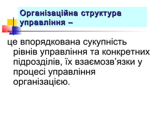Організаційна структураОрганізаційна структура
управління –управління –
це впорядкована сукупність
рівнів управління та конкретних
підрозділів, їх взаємозв’язки у
процесі управління
організацією.
 