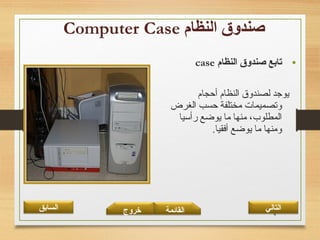 4
•‫النظام‬ ‫صندوق‬ ‫تابع‬case
‫أحجام‬ ‫النظام‬ ‫لصندوق‬ ‫يوجد‬
‫الغرض‬ ‫حسب‬ ‫مختلفة‬ ‫وتصميمات‬
‫رأتسيا‬ ‫يوضع‬ ‫ما‬ ‫منها‬ ،‫المطلوب‬
.‫أفقيا‬ ‫يوضع‬ ‫ما‬ ‫ومنها‬
‫القائمة‬‫السابق‬ ‫خروج‬ ‫التالي‬
 