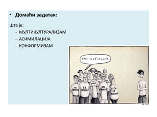 • Домаћи задатак:
Шта је:
- МУЛТИКУЛТУРАЛИЗАМ
- АСИМИЛАЦИЈА
- КОНФОРМИЗАМ
 