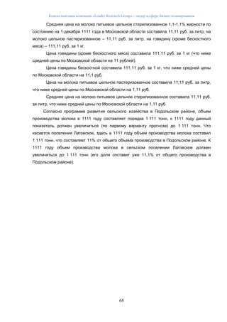 Консалтинговая компания «Leader Research Group» - лидер в сфере бизнес-планирования
68
Средняя цена на молоко питьевое цельное стерилизованное 1,1-1,1% жирности по
состоянию на 1 декабря 1111 года в Московской области составила 11,11 руб. за литр, на
молоко цельное пастеризованное – 11,11 руб. за литр, на говядину (кроме бескостного
мяса) – 111,11 руб. за 1 кг.
Цена говядины (кроме бескостного мяса) составила 111,11 руб. за 1 кг (что ниже
средней цены по Московской области на 11 рублей).
Цена говядины бескостной составила 111,11 руб. за 1 кг, что ниже средней цены
по Московской области на 11,1 руб.
Цена на молоко питьевое цельное пастеризованное составила 11,11 руб. за литр,
что ниже средней цены по Московской области на 1,11 руб.
Средняя цена на молоко питьевое цельное стерилизованное составила 11,11 руб.
за литр, что ниже средней цены по Московской области на 1,11 руб.
Согласно программе развития сельского хозяйства в Подольском районе, объем
производства молока в 1111 году составляет порядка 1 111 тонн, к 1111 году данный
показатель должен увеличиться (по первому варианту прогноза) до 1 111 тонн. Что
касается поселения Лаговское, здесь в 1111 году объем производства молока составил
1 111 тонн, что составляет 11% от общего объема производства в Подольском районе. К
1111 году объем производства молока в сельском поселении Лаговское должен
увеличиться до 1 111 тонн (его доля составит уже 11,1% от общего производства в
Подольском районе).
 
