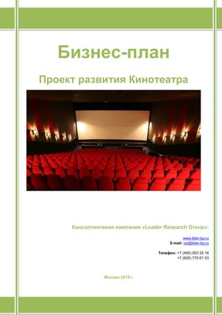 Бизнес-план
Проект развития Кинотеатра
Консалтинговая компания «Leader Research Group»:
www.lider-bp.ru
E-mail: vip@lider-bp.ru
Телефон: +7 (495) 003 25 16
+7 (926) 770 61 53
Москва 2015 г.
 