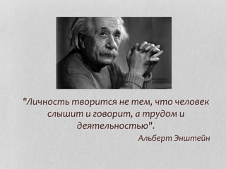 "Личность творится не тем, что человек
слышит и говорит, а трудом и
деятельностью".
Альберт Энштейн
 