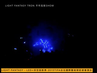 L I G H T FA N TA S Y T R O N ⽺羊 年 投 影 S H O W
L I G H T FA N TA S Y - L E D + 浮 空 投 影 秀 2 0 1 5 T I FA 台 北 國 際 藝 術 節 記 者 會 演 出
 