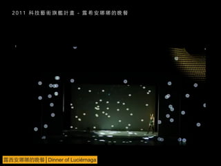 2 0 1 1 科 技 藝 術 旗 艦 計 畫 - 露 希 安 娜 娜 的 晚 餐
露⻄西安娜娜的晚餐│Dinner of Luciérnaga
 