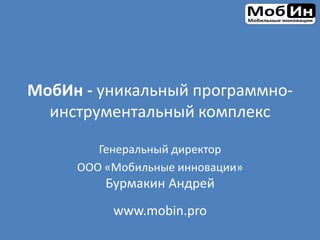 МобИн - уникальный программно-
инструментальный комплекс
www.mobin.pro
Генеральный директор
ООО «Мобильные инновации»
Бурмакин Андрей
 