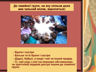 - Брати і сестри
- Батьки та їх брати і сестри
- Дідусі, бабусі, а іноді і той чи інший прадід.
- Ті, чий ухід з сімї (за певними обставинами,
чи трагічний) відкрив доступ іншим до сімейної
групи.
До сімейної групи, на яку спільна доляДо сімейної групи, на яку спільна доля
має сильний вплив, відносяться:має сильний вплив, відносяться:
 