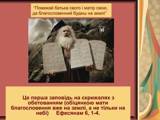 “Поважай батька свого і матір свою,
да благословенний будеш на землі”
Це перша заповідь на скрижалях з
обетованням (обіцянкою мати
благословення вже на землі, а не тільки на
небі) Ефесянам 6, 1-4.
 