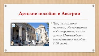 Детские пособия в Австрии
• Так, на молодого
человека, обучающегося
в Университете, вплоть
до его 27-летия будет
выплачиваться пособие
(150 евро).
 