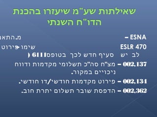 ESNA–.‫מ‬‫התאמ‬
ESLR 470– ‫שימו‬‫פירוט‬
‫יש‬ ‫לב‬‫בטופס‬ ‫לכך‬ ‫חדש‬ ‫סעיף‬6111)
002,137" " –‫ודווח‬ ‫מקדמות‬ ‫תשלומי‬ ‫כ‬ ‫סה‬ ‫ח‬ ‫מצ‬
.‫במקור‬ ‫ניכויים‬
002,134. / –‫חודשי‬ ‫דו‬ ‫חודשי‬ ‫מקדמות‬ ‫פירוט‬
002,362. –‫חוב‬ ‫יתרת‬ ‫תשלום‬ ‫שובר‬ ‫הדפסת‬
 
