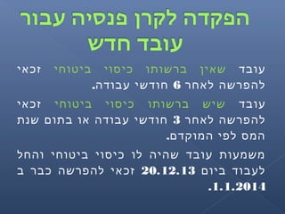 ‫עובד‬‫ביטוחי‬ ‫כיסוי‬ ‫ברשותו‬ ‫שאין‬‫זכאי‬
‫לאחר‬ ‫להפרשה‬6.‫עבודה‬ ‫חודשי‬
‫עובד‬‫ביטוחי‬ ‫כיסוי‬ ‫ברשותו‬ ‫שיש‬‫זכאי‬
‫לאחר‬ ‫להפרשה‬3‫שנת‬ ‫בתום‬ ‫או‬ ‫עבודה‬ ‫חודשי‬
.‫המוקדם‬ ‫לפי‬ ‫המס‬
‫והחל‬ ‫ביטוחי‬ ‫כיסוי‬ ‫לו‬ ‫שהיה‬ ‫עובד‬ ‫משמעות‬
‫ביום‬ ‫לעבוד‬20.12.13‫ב‬ ‫כבר‬ ‫להפרשה‬ ‫זכאי‬
1.1.2014.
 