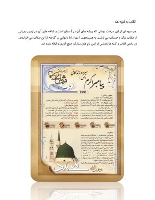 ‫ها‬ ‫کنیه‬ ‫و‬ ‫القاب‬:
‫آسمان‬ ‫در‬ ‫آن‬ ‫های‬ ‫ریشه‬ ‫که‬ ‫بهشتی‬ ‫درخت‬ ‫این‬ ‫از‬ ‫ای‬ ‫میوه‬ ‫هر‬‫و‬ ‫است‬‫دریایی‬ ‫زمین‬ ‫در‬ ‫آن‬ ‫های‬ ‫شاخه‬
‫باشند‬ ‫می‬ ‫حسنات‬ ‫و‬ ‫نیک‬ ‫صفات‬ ‫از‬.‫همیـن‬ ‫به‬‫جهت‬‫آنهـا‬‫خواندند‬ ‫می‬ ‫صفات‬ ‫این‬ ‫از‬ ‫گرفته‬ ‫بر‬ ‫نامهایی‬ ‫با‬ ‫را‬.
‫ایـن‬ ‫از‬ ‫بخشـی‬ ‫ها‬ ‫کنیه‬ ‫و‬ ‫القاب‬ ‫بخش‬ ‫در‬‫مبارک‬ ‫های‬ ‫نام‬‫جمع‬‫اند‬ ‫شده‬ ‫ارائه‬ ‫و‬ ‫آوری‬.
 