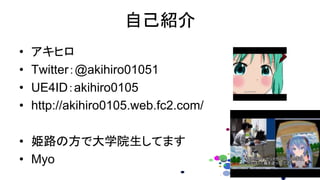 自己紹介
• アキヒロ
• Twitter：@akihiro01051
• UE4ID：akihiro0105
• http://akihiro0105.web.fc2.com/
• 姫路の方で大学院生してます
• Myo
 