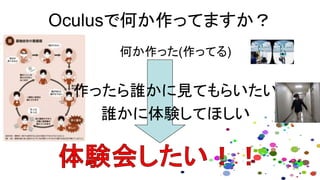 何か作った(作ってる)
作ったら誰かに見てもらいたい
誰かに体験してほしい
Oculusで何か作ってますか？
 