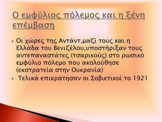  Οι χώρες της Αντάντ,μαζί τους και η
Ελλάδα του Βενιζέλου,υποστήριξαν τους
αντεπαναστάτες (τσαρικούς) στο ρωσικό
εμφύλιο πόλεμο που ακολούθησε
(εκστρατεία στην Ουκρανία)
 Τελικά επικράτησαν οι Σοβιετικοί το 1921
 