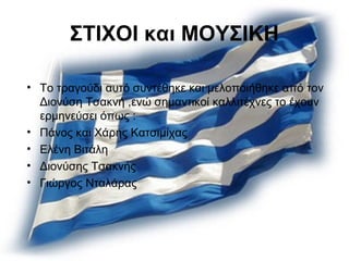 ΣΤΙΧΟΙ και ΜΟΥΣΙΚΗ
• Το τραγούδι αυτό συντέθηκε και μελοποιήθηκε από τον
Διονύση Τσακνή ,ενώ σημαντικοί καλλιτέχνες το έχουν
ερμηνεύσει όπως :
• Πάνος και Χάρης Κατσιμίχας
• Ελένη Βιτάλη
• Διονύσης Τσακνής
• Γιώργος Νταλάρας
 