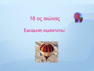 18 ος αιώνας
Εφεύρεση αερόστατου
 