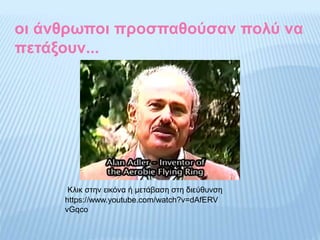 οι άνθρωποι προσπαθούσαν πολύ να
πετάξουν...
https://www.youtube.com/watch?v=dAfERV
vGqco
Κλικ στην εικόνα ή μετάβαση στη διεύθυνση
 