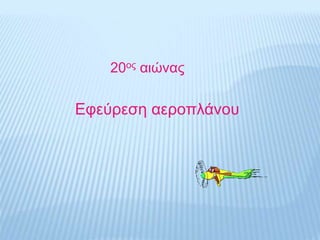 20ος αιώνας
Εφεύρεση αεροπλάνου
 