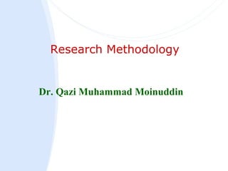 Research Methodology
Dr. Qazi Muhammad Moinuddin
 