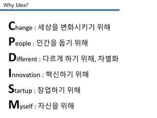 Why Idea?
Change : 세상을 변화시키기 위해
People : 인간을 돕기 위해
Different : 다르게 하기 위해, 차별화
Innovation : 혁신하기 위해
Startup : 창업하기 위해
Myself : 자신을 위해
 