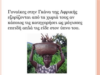 Γυναίκες στην Γκάνα της Αφρικής
εξορίζονται από τα χωριά τους αν
κάποιος τις κατηγορήσει ως μάγισσες
επειδή απλά τις είδε στον ύπνο του.
 