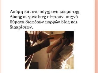 Ακόμη και στο σύγχρονο κόσμο της
Δύσης οι γυναίκες πέφτουν συχνά
θύματα διαφόρων μορφών βίας και
διακρίσεων.
 