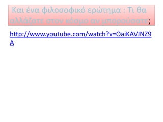 Και ένα φιλοσοφικό ερώτημα : Τι θα
αλλάζατε στον κόσμο αν μπορούσατε;
http://www.youtube.com/watch?v=OaiKAVJNZ9
A
 