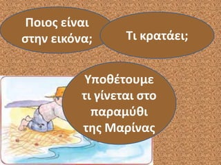 Ποιος είναι
στην εικόνα; Τι κρατάει;
Υποθέτουμε
τι γίνεται στο
παραμύθι
της Μαρίνας
 