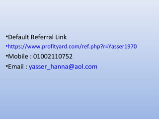 •Default Referral Link
•https://www.profityard.com/ref.php?r=Yasser1970
•Mobile : 01002110752
•Email : yasser_hanna@aol.com
 