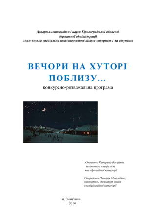 Департамент освіти і науки Кіровоградської обласної
державної адміністрації
Знам’янська спеціальна загальноосвітня школа-інтернат І-ІІІ ступенів
ВЕЧОРИ НА ХУТОРІ
ПОБЛИЗУ…
конкурсно-розважальна програма
Оношенко Катерина Василівна
вихователь, спеціаліст
кваліфікаційної категорії
Свириденко Наталія Миколаївна,
вихователь, спеціаліст вищої
кваліфікаційної категорії
м. Знам’янка
2014
 