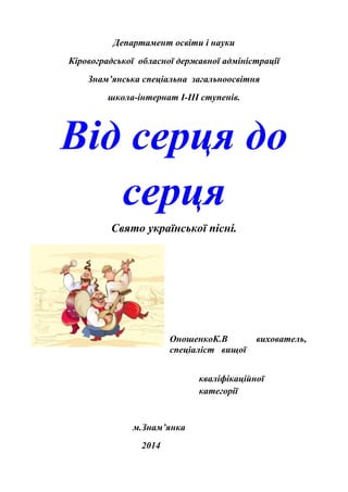 Департамент освіти і науки
Кіровоградської обласної державної адміністрації
Знам’янська спеціальна загальноосвітня
школа-інтернат I-III ступенів.
Від серця до
серця
Свято української пісні.
ОношенкоК.В вихователь,
спеціаліст вищої
кваліфікаційної
категорії
м.Знам’янка
2014
 