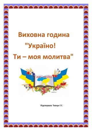 Виховна година
"Україно!
Ти – моя молитва"
Підготувала Ткачук Г.Г.
 