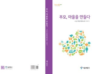 서울 부모커뮤니티 이야기
부
모,
마
을
을
만
들
다
서
울
부
모
커
뮤
니
티
이
야
기
부모, 마을을 만들다
ㅣ
www.seoul.go.kr
9 788992 069786
0 3 3 3 0
ISBN  978-89-92069-78-6
비매품
 