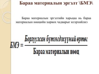 Бараа материалын эргэлт БМЭ
Бараа материалын эргэлтийн харьцаа нь бараа
материалын нөөцийн хөрвөх чадварыг илэрхийлнэ
 