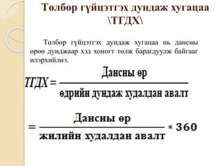 Төлбөр гүйцэтгэх дундаж хугацаа
ТГДХ
Төлбөр гүйцэтгэх дундаж хугацаа нь дансны
өрөө дунджаар хэд хоногт төлж барагдуулж байгааг
илэрхийлнэ.
 
