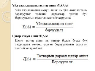 Үйл ажиллагааны ахиуц ашиг ҮААА
Үйл ажиллагааны ахиуц ашиг нь үйл ажиллагааны
зардлуудыг төлсний дараагаар үлдэж буй
борлуулалтын орлогын хэсгийг харуулна.
Цэвэр ахиуц ашиг ЦАА
Цэвэр ахиуц ашиг нь татвар болон бусад бүх
зардлуудаа төлөөд үлдсэн борлуулалтын орлогын
хэсгийг илэрхийлнэ.
 