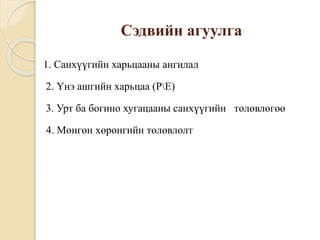 Сэдвийн агуулга
1. Санхүүгийн харьцааны ангилал
2. Үнэ ашгийн харьцаа (PE)
3. Урт ба богино хугацааны санхүүгийн төлөвлөгөө
4. Мөнгөн хөрөнгийн төлөвлөлт
 