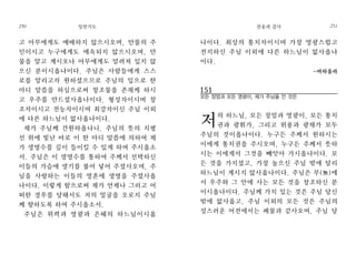 나이다. 최상의 통치자이시며 가장 영광스럽고
전지하신 주님 이외에 다른 하느님이 없사옵나
이다.
-바하올라
151
모든 장엄과 모든 영광이, 제가 주님을 안 것은
저의 하느님, 모든 장엄과 영광이, 모든 통치
권과 광휘가, 그리고 위풍과 광채가 모두
주님의 것이옵나이다. 누구든 주께서 원하시는
이에게 통치권을 주시오며, 누구든 주께서 뜻하
시는 이에게서 그것을 빼앗아 가시옵나이다. 모
든 것을 가지셨고, 가장 높으신 주님 밖에 달리
하느님이 계시지 않사옵나이다. 주님은 무(無)에
서 우주와 그 안에 사는 모든 것을 창조하신 분
이시옵나이다. 주님께 가치 있는 것은 주님 당신
밖에 없사옵고, 주님 이외의 모든 것은 주님의
성스러운 어전에서는 폐물과 같사오며, 주님 당
찬송과 감사 251
고 아무에게도 예배하지 않으시오며, 만물의 주
인이시고 누구에게도 예속되지 않으시오며, 만
물을 알고 계시오나 아무에게도 알려져 있지 않
으신 분이시옵나이다. 주님은 사람들에게 스스
로를 알리고자 원하셨으므로 주님의 입으로 한
마디 말씀을 하심으로써 창조물을 존재케 하시
고 우주를 만드셨사옵나이다. 형성자이시며 창
조자이시고 전능자이시며 최강자이신 주님 이외
에 다른 하느님이 없사옵나이다.
제가 주님께 간원하옵나니, 주님의 뜻의 지평
선 위에 빛난 바로 이 한 마디 말씀에 의하여 제
가 생명수를 깊이 들이킬 수 있게 하여 주시옵소
서. 주님은 이 생명수를 통하여 주께서 선택하신
이들의 가슴에 생기를 불어 넣어 주셨사오며, 주
님을 사랑하는 이들의 영혼에 생명을 주셨사옵
나이다. 이렇게 함으로써 제가 언제나 그리고 어
떠한 경우를 당해서도 저의 얼굴을 오로지 주님
께 향하도록 하여 주시옵소서.
주님은 위력과 영광과 은혜의 하느님이시옵
일반기도250
 