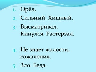 1. Орёл.
2. Сильный. Хищный.
3. Высматривал.
Кинулся. Растерзал.
4. Не знает жалости,
сожаления.
5. Зло. Беда.
 