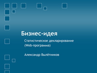 Бизнес-идея
Статистическое декларирование
(Web-программа)
Александр Вылётников
 