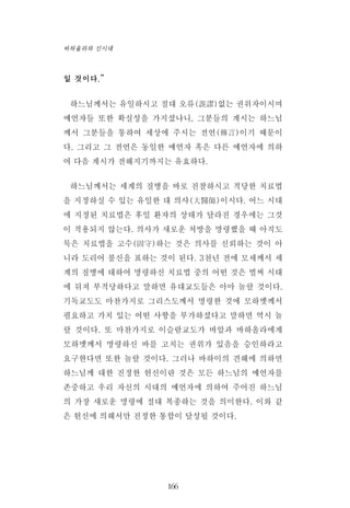 일 것이다.”
하느님께서는 유일하시고 절대 오류(誤謬)없는 권위자이시며
예언자들 또한 확실성을 가지셨나니, 그분들의 계시는 하느님
께서 그분들을 통하여 세상에 주시는 전언(傳言)이기 때문이
다. 그리고 그 전언은 동일한 예언자 혹은 다른 예언자에 의하
여 다음 계시가 전해지기까지는 유효하다.
하느님께서는 세계의 질병을 바로 진찰하시고 적당한 치료법
을 지정하실 수 있는 유일한 대 의사(大醫師)이시다. 어느 시대
에 지정된 치료법은 후일 환자의 상태가 달라진 경우에는 그것
이 적용되지 않는다. 의사가 새로운 처방을 명령했을 때 아직도
묵은 치료법을 고수(固守)하는 것은 의사를 신뢰하는 것이 아
니라 도리어 불신을 표하는 것이 된다. 3천년 전에 모세께서 세
계의 질병에 대하여 명령하신 치료법 중의 어떤 것은 벌써 시대
에 뒤져 부적당하다고 말하면 유대교도들은 아마 놀랄 것이다.
기독교도도 마찬가지로 그리스도께서 명령한 것에 모하멧께서
필요하고 가치 있는 어떤 사항을 부가하셨다고 말하면 역시 놀
랄 것이다. 또 마찬가지로 이슬람교도가 바압과 바하올라에게
모하멧께서 명령하신 바를 고치는 권위가 있음을 승인하라고
요구한다면 또한 놀랄 것이다. 그러나 바하이의 견해에 의하면
하느님께 대한 진정한 헌신이란 것은 모든 하느님의 예언자를
존중하고 우리 자신의 시대의 예언자에 의하여 주어진 하느님
의 가장 새로운 명령에 절대 복종하는 것을 의미한다. 이와 같
은 헌신에 의해서만 진정한 통합이 달성될 것이다.
166
바하올라와 신시대
 