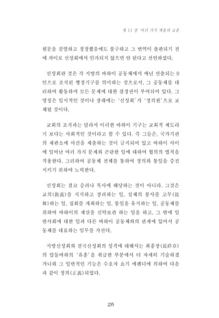 원문을 검열하고 정정했음에도 불구하고 그 번역이 출판되기 전
에 카이로 신성회에서 인가되지 않으면 안 된다고 선언하셨다.
신성회란 것은 각 지방의 바하이 공동체에서 매년 선출되는 9
인으로 조직된 행정기구를 의미하는 것으로서, 그 공동체를 대
리하여 활동하며 모든 문제에 대한 결정권이 부여되어 있다. 그
명칭은 일시적인 것이나 장래에는‘신성회’가‘정의원’으로 교
체될 것이다.
교회의 조직과는 달라서 이러한 바하이 기구는 교회적 제도라
기 보다는 사회적인 것이라고 할 수 있다. 즉 그들은, 국가기관
의 재판소에 사건을 제출하는 것이 금지되어 있고 바하이 사이
에 일어난 여러 가지 문제와 곤란한 일에 대하여 협의의 법칙을
적용한다. 그리하여 공동체 전체를 통하여 정의와 통일을 증진
시키기 위하여 노력한다.
신성회는 결코 승려나 목사에 해당하는 것이 아니라. 그것은
교의(敎義)를 지지하고 장려하는 일, 실체의 봉사를 고무(鼓
舞)하는 일, 집회를 개최하는 일, 통일을 유지하는 일, 공동체를
위하여 바하이의 재산을 신탁보관 하는 일을 하고, 그 밖에 일
반사회에 대한 일과 다른 바하이 공동체와의 관계에 있어서 공
동체를 대표하는 임무를 가진다.
지방신성회와 전국신성회의 성격에 대해서는 최종장(最終章)
의 압돌바하의‘유훈’을 취급한 부분에서 더 자세히 기술하겠
거니와 그 일반적인 기능은 수호자 쇼기 에펜디에 의하여 다음
과 같이 정의(正義)되었다.
235
제 11 장 여러 가지 계율과 교훈
 
