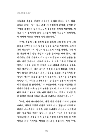 그들에게 순종을 보이고 그들에게 호의를 가지는 자가 되라.
그들의 허락이 없이 정사(政事)에 간섭하지 말지니, 공정한 군
주에게 불충하는 것은 하느님께 불충하는 것이기 때문이다. 이
것은 나의 훈계이며 또한 그대들에 대한 하느님의 명령이다.
이 명령에 따르는 자에게 복이 있으리라.”
“주여, 만물이 나를 위하여 울고 있으며 나의 동포 중에 나의
슬픔을 기뻐하는 자가 있음을 당신은 보시고 계십니다. 그러나
저의 하느님이시여, 당신의 영광으로써 아뢰옵거니와, 나의 적
들 가운데 내가 받는 재앙과 고난을 슬퍼하는 자가 있고, 나를
시기하는 자들 가운데도 나의 심려와 추방과 고뇌에 눈물을 흘
리는 자가 있습니다. 이것은 저들이 내 마음 가운데 근심과 걱
정만이 있음을 보고 또 친절과 자비 이외에 아무것도 없음을
알기 때문입니다. 내가 고난과 걱정의 파도에 휩쓸려, 마치 운
명이 화살의 과녁으로서 드러나 있음을 보고는, 저들에게도 동
정심이 생기어 눈물을 흘리면서 증언하되,‘주께서는 우리들의
증인입니다. 우리는 그분에게는 다만 충성과 관용과 최대의 자
비가 있음을 볼 뿐입니다.’고 하였습니다. 재앙을 예언하는 성
약파괴자들은 더욱 원한의 불꽃을 일으켜, 내가 최대의 고난에
빠진 것을 기뻐하고 더욱 나를 괴롭혔으며, 가슴이 찢어질 듯
한 불행한 경우에 그들은 박수를 보내면서 좋아하였습니다.”
“주여, 저의 하느님이시여. 제가 말과 마음을 다하여 간원하
옵나니, 저들의 포악과 비행과 교활과 사악(邪惡)에 대하여 보
복하지 마시옵소서. 저들은 다만 우매하고 비천하여 자신들이
하는 것을 알지 못하는 것입니다. 저들은 선악과 곡직(曲直)과
정사(正邪)의 분별을 하지 못하고 자신의 욕망에 따라 그 가장
악하고 가장 어리석은 행위를 저지르는 것입니다. 저의 주여.
358
바하올라와 신시대
 