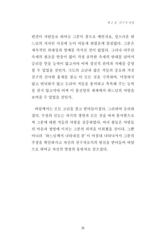 편견이 사람들로 하여금 그분이 참으로 예언자요, 성스러운 하
느님의 사자인 사실에 눈이 어둡게 하였음에 틀림없다. 그분은
세속적인 위대성과 영예를 가지신 것이 없었다. 그러나 아무런
속세의 원조를 받음이 없이 가장 포악한 속세의 반대를 넘어서
승리를 얻을 능력이 없고서야 어찌 정신적 위력과 지배를 증명
할 수 있었을 것인가. 극도의 고난과 많은 적들의 증오와 거짓
친구의 간사한 흉계를 참고 이 모든 것을 극복하여, 낙망하지
않고 번뇌하지 않고 도리어 저들을 용서하고 축복해 주는 능력
을 갖지 않고서야 어찌 이 불신앙의 세계에서 하느님의 사랑을
보여줄 수 있었을 것인가.
바압께서는 모든 고난을 참고 받아들이셨다. 그리하여 승리하
셨다. 수천의 신도는 자기의 생명과 모든 것을 바쳐 봉사함으로
써 그분에 대한 저들의 사랑을 실증하였다. 여러 왕들은 사람들
의 마음과 생명에 미치는 그분의 위력을 미워했을 것이다. 그뿐
아니라‘하느님께서 나타내실 분’이 마침내 나타나셔서 그분의
주장을 확인하시고 자신의 선구자로서의 헌신을 받아들여 바압
으로 하여금 자신의 영광의 동반자로 삼으셨다.
31
제 2 장 선구자 바압
 