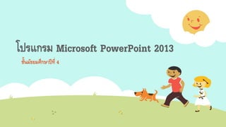 โปรแกรม Microsoft PowerPoint 2013
ชั้นมัธยมศึกษาปีที่ 4
 