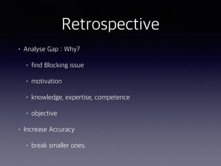Retrospective
• Analyse Gap : Why?
• find Blocking issue
• motivation
• knowledge, expertise, competence
• objective
• Increase Accuracy
• break smaller ones.
 