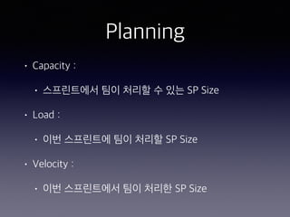 Planning
• Capacity :
• 스프린트에서 팀이 처리할 수 있는 SP Size
• Load :
• 이번 스프린트에 팀이 처리할 SP Size
• Velocity :
• 이번 스프린트에서 팀이 처리한 SP Size
 