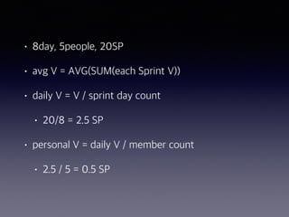 • 8day, 5people, 20SP
• avg V = AVG(SUM(each Sprint V))
• daily V = V / sprint day count
• 20/8 = 2.5 SP
• personal V = daily V / member count
• 2.5 / 5 = 0.5 SP
 