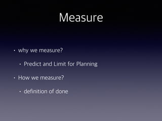 Measure
• why we measure?
• Predict and Limit for Planning
• How we measure?
• definition of done
 