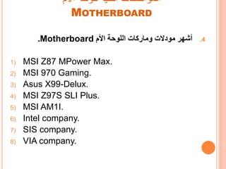 ‫األم‬ ‫للوحة‬ ‫الفنية‬ ‫المواصفات‬
MOTHERBOARD
.4‫أشهر‬‫وماركات‬ ‫مودالت‬‫األم‬ ‫اللوحة‬Motherboard.
1) MSI Z87 MPower Max.
2) MSI 970 Gaming.
3) Asus X99-Delux.
4) MSI Z97S SLI Plus.
5) MSI AM1I.
6) Intel company.
7) SIS company.
8) VIA company.
 